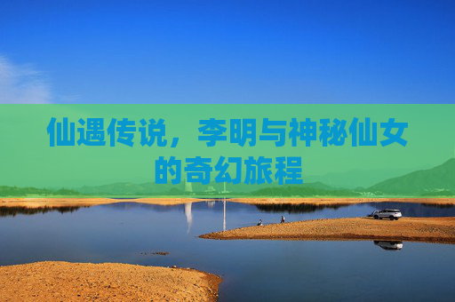 仙遇传说，李明与神秘仙女的奇幻旅程