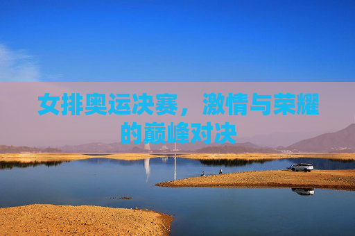 女排奥运决赛，激情与荣耀的巅峰对决