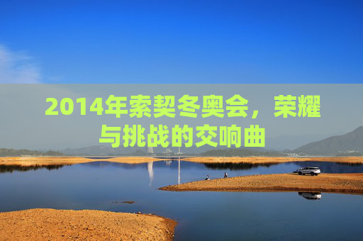 2014年索契冬奥会，荣耀与挑战的交响曲