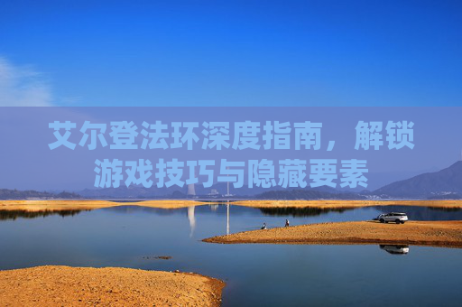 艾尔登法环深度指南，解锁游戏技巧与隐藏要素