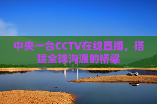 中央一台CCTV在线直播，搭建全球沟通的桥梁