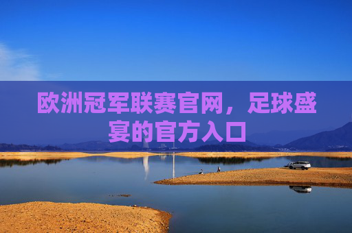 欧洲冠军联赛官网，足球盛宴的官方入口