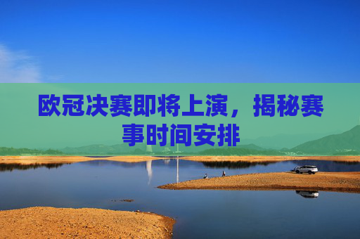 欧冠决赛即将上演，揭秘赛事时间安排