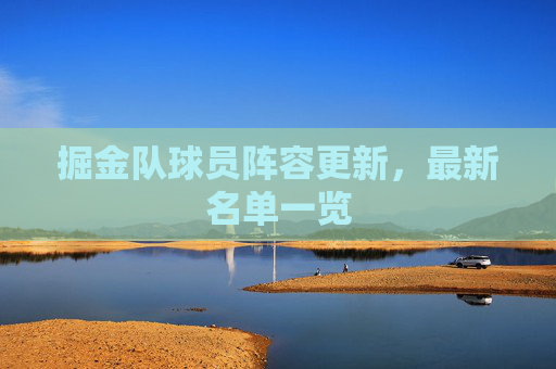 掘金队球员阵容更新，最新名单一览