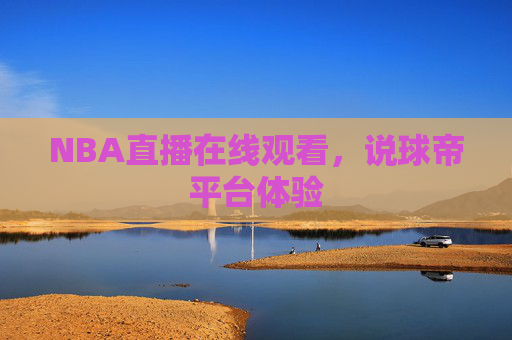 NBA直播在线观看，说球帝平台体验