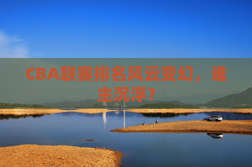 CBA联赛排名风云变幻，谁主沉浮？