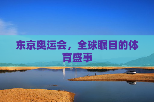 东京奥运会，全球瞩目的体育盛事