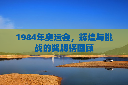 1984年奥运会，辉煌与挑战的奖牌榜回顾