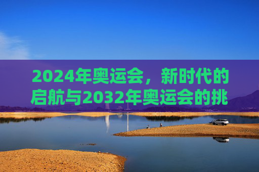 2024年奥运会，新时代的启航与2032年奥运会的挑战