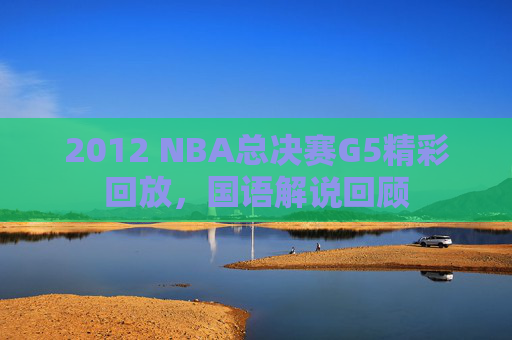 2012 NBA总决赛G5精彩回放,国语解说回顾 2012 NBA总决赛G5精彩回放,国语解说回顾