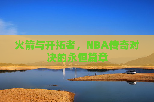 火箭与开拓者，NBA传奇对决的永恒篇章