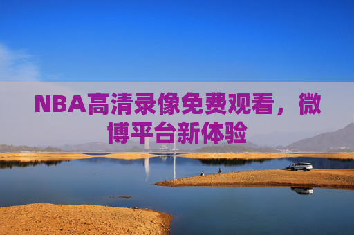 NBA高清录像免费观看，微博平台新体验