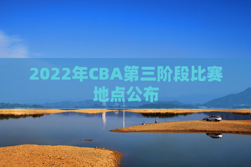 2022年CBA第三阶段比赛地点公布