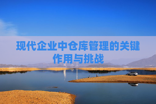 现代企业中仓库管理的关键作用与挑战 现代企业中仓库管理的关键作用与挑战