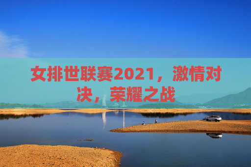 女排世联赛2021，激情对决，荣耀之战