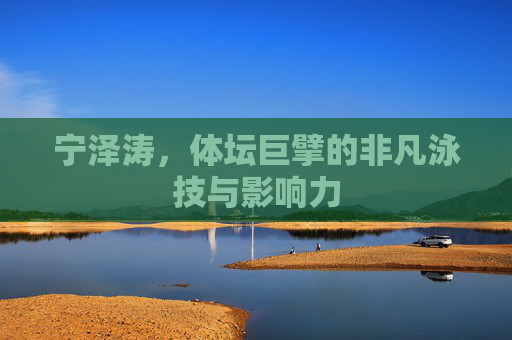 宁泽涛，体坛巨擘的非凡泳技与影响力
