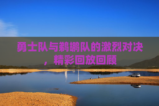 勇士队与鹈鹕队的激烈对决，精彩回放回顾