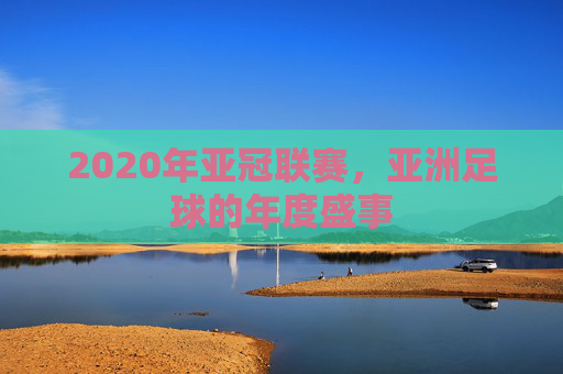 2020年亚冠联赛，亚洲足球的年度盛事