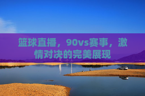 篮球直播，90vs赛事，激情对决的完美展现