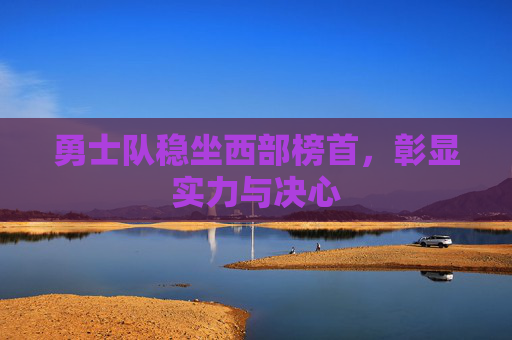 勇士队稳坐西部榜首，彰显实力与决心