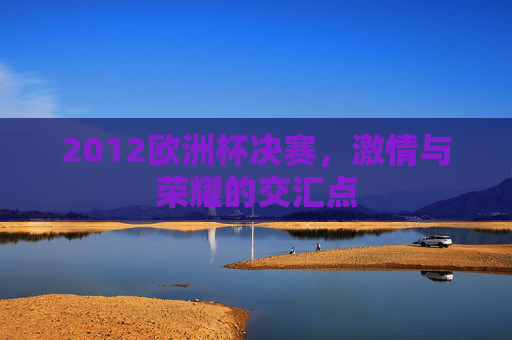 2012欧洲杯决赛，激情与荣耀的交汇点