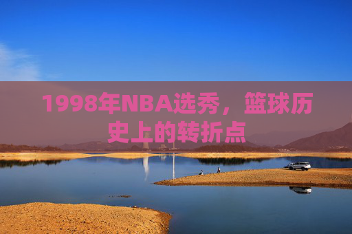 1998年NBA选秀，篮球历史上的转折点
