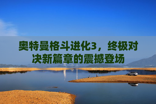 奥特曼格斗进化3，终极对决新篇章的震撼登场