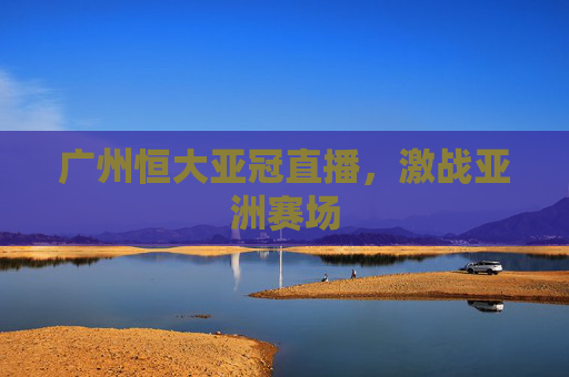 广州恒大亚冠直播，激战亚洲赛场