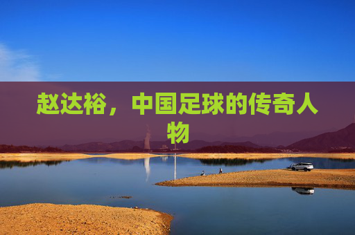 赵达裕，中国足球的传奇人物
