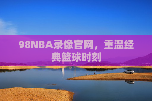 98NBA录像官网，重温经典篮球时刻