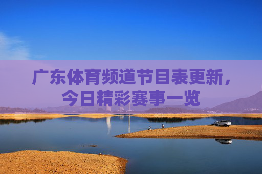 广东体育频道节目表更新，今日精彩赛事一览