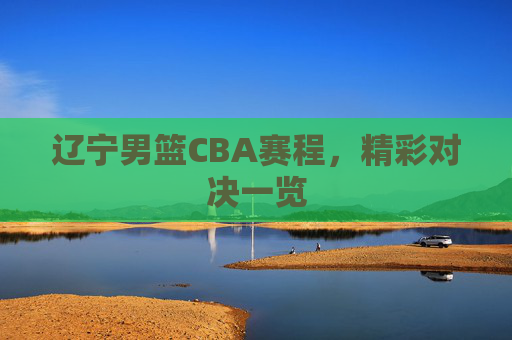 辽宁男篮CBA赛程，精彩对决一览