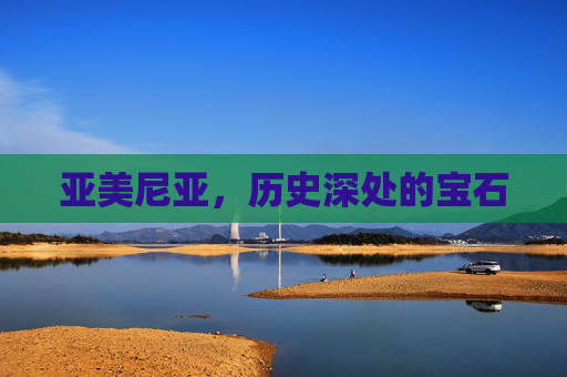 亚美尼亚，历史深处的宝石