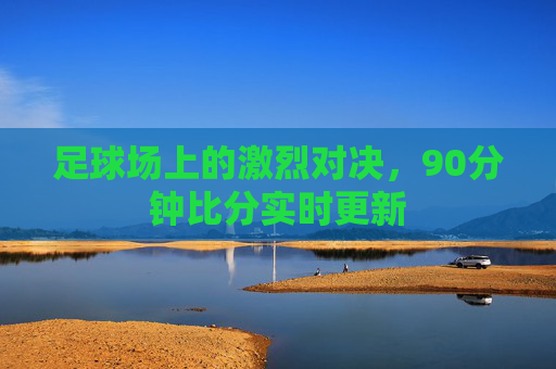 足球场上的激烈对决，90分钟比分实时更新