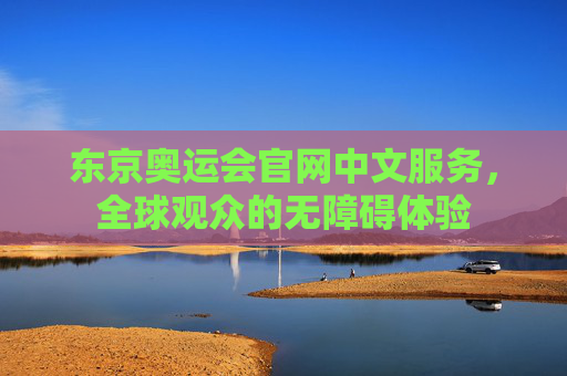 东京奥运会官网中文服务，全球观众的无障碍体验