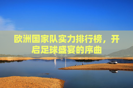 欧洲国家队实力排行榜，开启足球盛宴的序曲