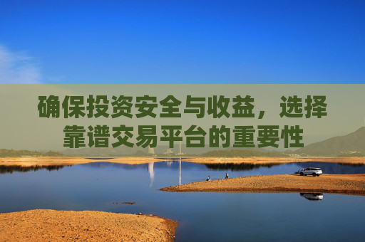 确保投资安全与收益，选择靠谱交易平台的重要性