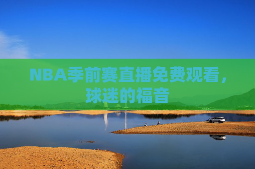 NBA季前赛直播免费观看，球迷的福音