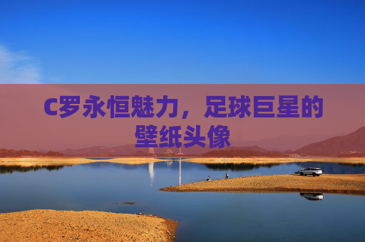 C罗永恒魅力，足球巨星的壁纸头像