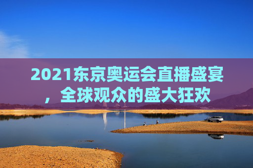 2021东京奥运会直播盛宴，全球观众的盛大狂欢