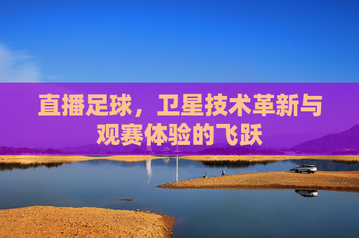 直播足球，卫星技术革新与观赛体验的飞跃