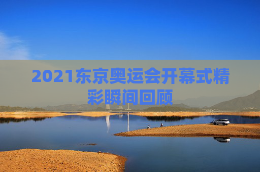 2021东京奥运会开幕式精彩瞬间回顾