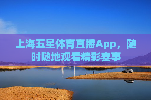 上海五星体育直播App，随时随地观看精彩赛事