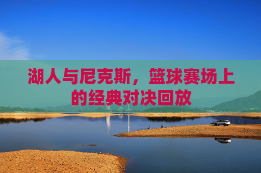 湖人与尼克斯，篮球赛场上的经典对决回放