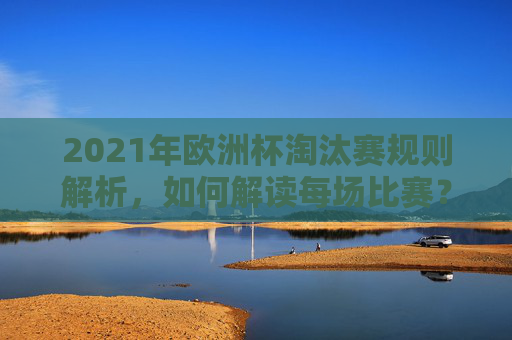2021年欧洲杯淘汰赛规则解析，如何解读每场比赛？