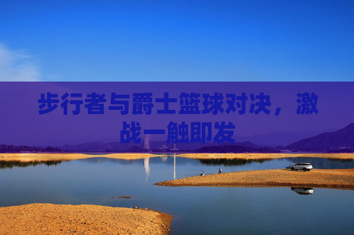 步行者与爵士篮球对决，激战一触即发