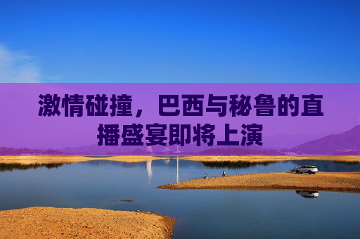 激情碰撞，巴西与秘鲁的直播盛宴即将上演