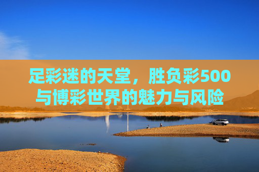 足彩迷的天堂，胜负彩500与博彩世界的魅力与风险
