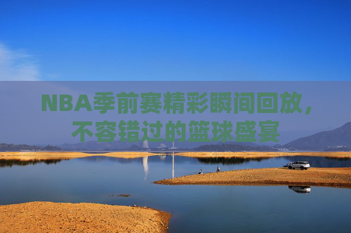 NBA季前赛精彩瞬间回放，不容错过的篮球盛宴