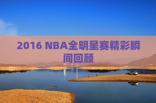 2016 NBA全明星赛精彩瞬间回顾